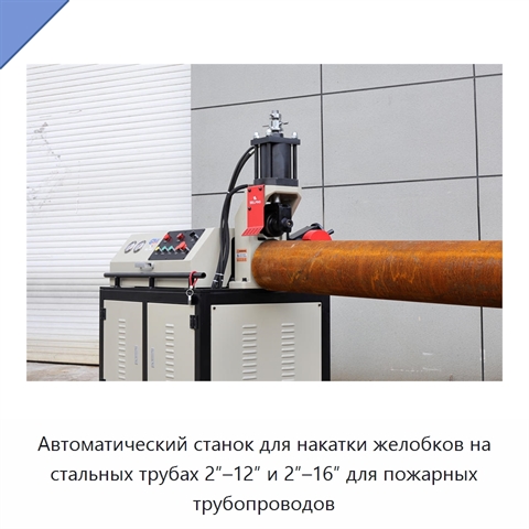 Автоматический станок для накатки желобков на стальных трубах 2″–12″ и 2″–16″ для пожарных трубопроводов