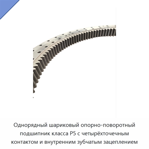 Однорядный шариковый опорно-поворотный подшипник класса P5 с четырёхточечным контактом и внутренним зубчатым зацеплением