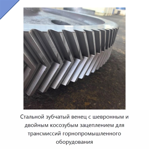 Стальной зубчатый венец с шевронным и двойным косозубым зацеплением для трансмиссий горнопромышленного оборудования