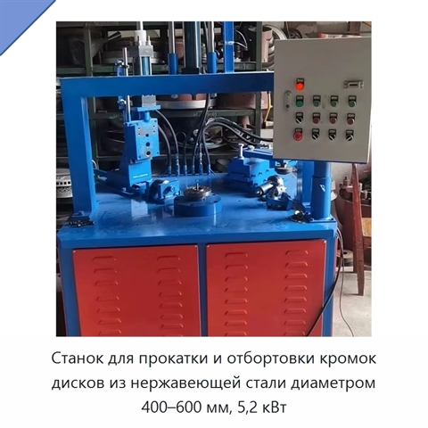 Станок для прокатки и отбортовки кромок дисков из нержавеющей стали диаметром 400–600 мм, 5,2 кВт