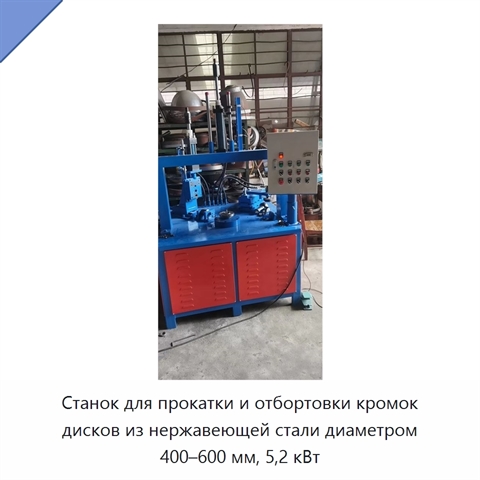 Станок для прокатки и отбортовки кромок дисков из нержавеющей стали диаметром 400–600 мм, 5,2 кВт