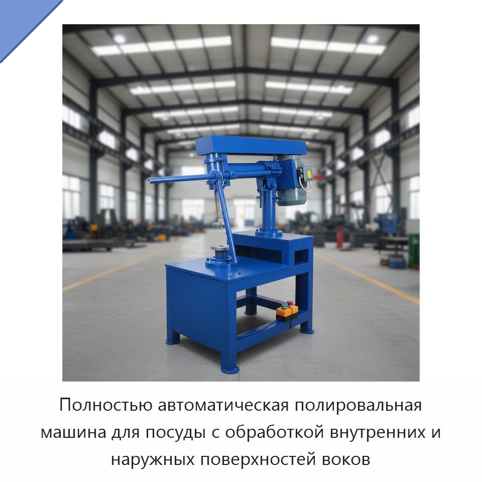 Полностью автоматическая полировальная машина для посуды с обработкой внутренних и наружных поверхностей воков — Специальные машины и промышленное оборудование
