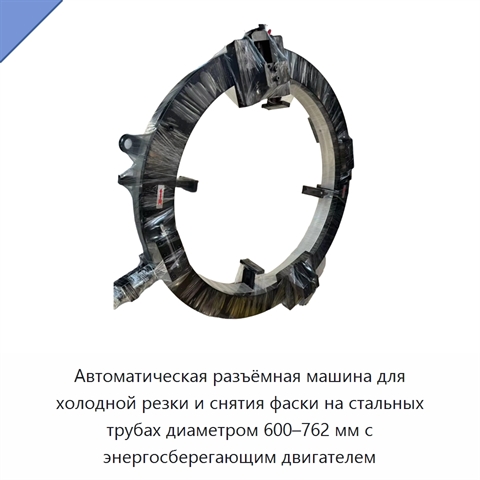 Автоматическая разъёмная машина для холодной резки и снятия фаски на стальных трубах диаметром 600–762 мм с энергосберегающим двигателем