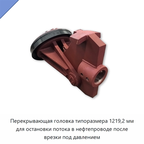 Перекрывающая головка типоразмера 1219,2 мм для остановки потока в нефтепроводе после врезки под давлением