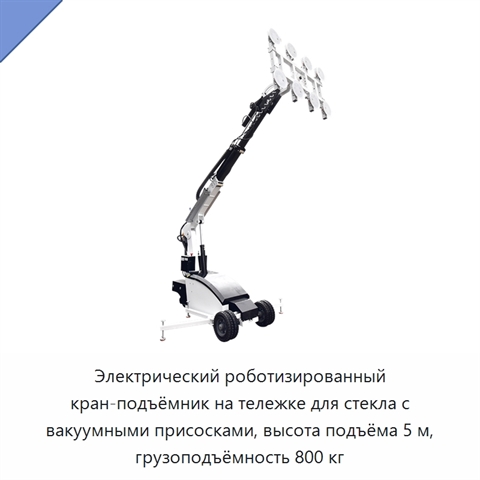 Электрический роботизированный кран-подъёмник на тележке для стекла с вакуумными присосками, высота подъёма 5 м, грузоподъёмность 800 кг